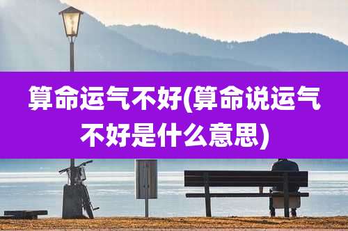 算命运气不好(算命说运气不好是什么意思)