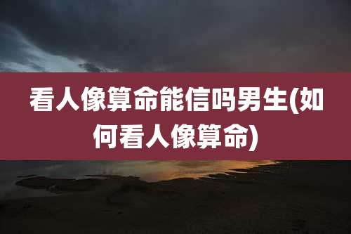 看人像算命能信吗男生(如何看人像算命)