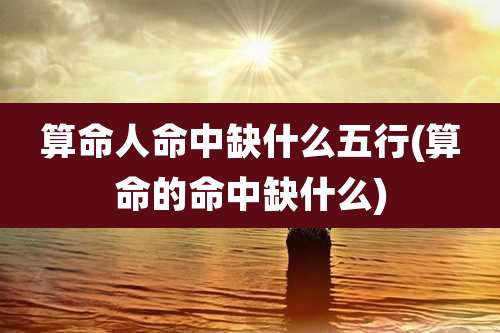 算命人命中缺什么五行(算命的命中缺什么)