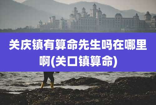 关庆镇有算命先生吗在哪里啊(关口镇算命)