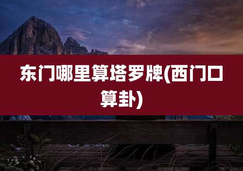 东门哪里算塔罗牌(西门口算卦)