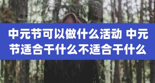 中元节可以做什么活动 中元节适合干什么不适合干什么