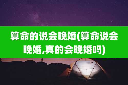 算命的说会晚婚(算命说会晚婚,真的会晚婚吗)