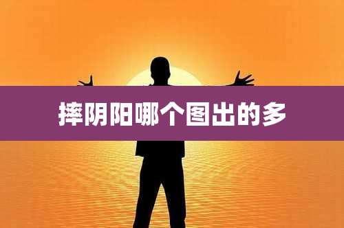 摔阴阳哪个图出的多