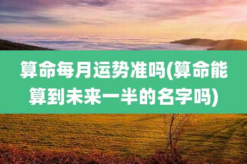 算命每月运势准吗(算命能算到未来一半的名字吗)