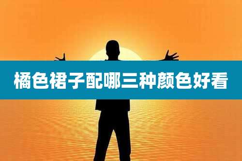 橘色裙子配哪三种颜色好看