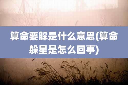 算命要躲是什么意思(算命躲星是怎么回事)