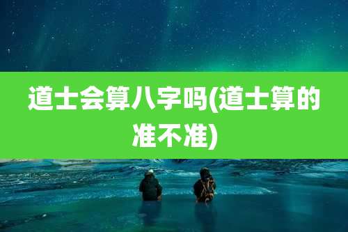 道士会算八字吗(道士算的准不准)