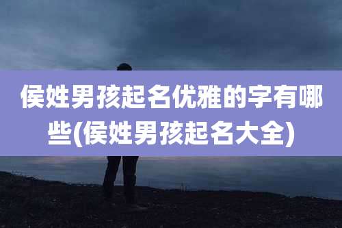 侯姓男孩起名优雅的字有哪些(侯姓男孩起名大全)
