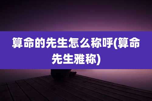 算命的先生怎么称呼(算命先生雅称)