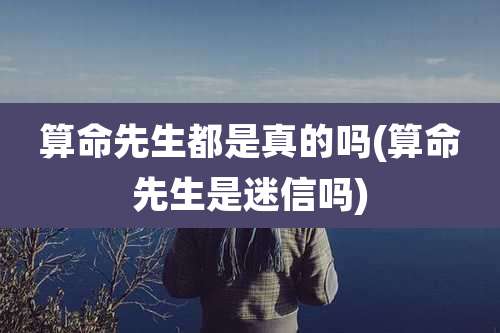 算命先生都是真的吗(算命先生是迷信吗)