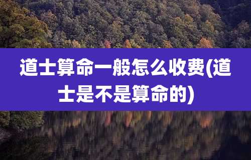 道士算命一般怎么收费(道士是不是算命的)