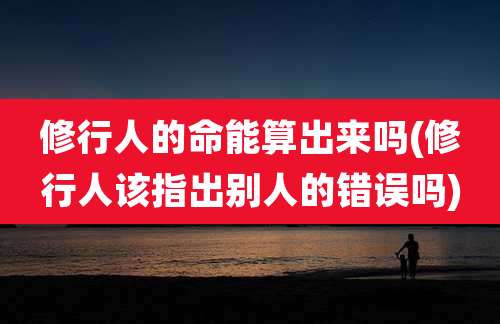修行人的命能算出来吗(修行人该指出别人的错误吗)