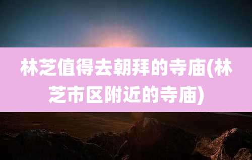 林芝值得去朝拜的寺庙(林芝市区附近的寺庙)