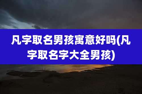 凡字取名男孩寓意好吗(凡字取名字大全男孩)