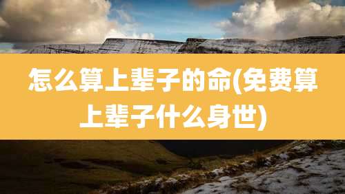 怎么算上辈子的命(免费算上辈子什么身世)