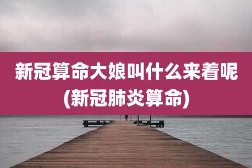 新冠算命大娘叫什么来着呢(新冠肺炎算命)