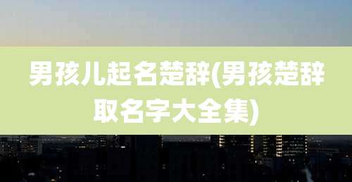 男孩儿起名楚辞(男孩楚辞取名字大全集)