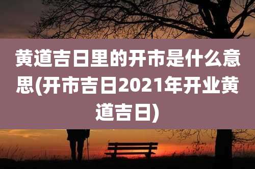 黄道吉日里的开市是什么意思(开市吉日2021年开业黄道吉日)