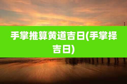 手掌推算黄道吉日(手掌择吉日)