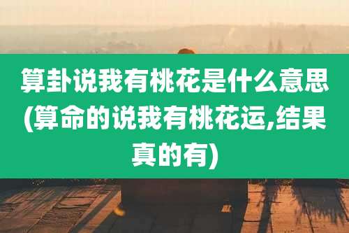 算卦说我有桃花是什么意思(算命的说我有桃花运,结果真的有)