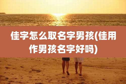 佳字怎么取名字男孩(佳用作男孩名字好吗)
