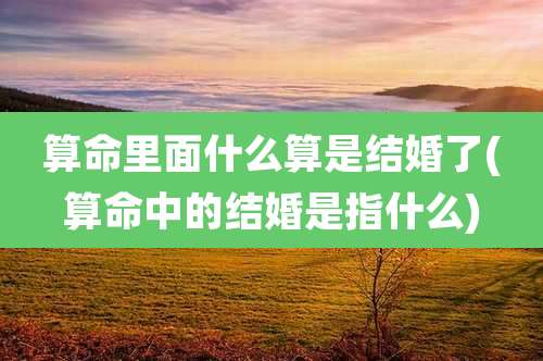 算命里面什么算是结婚了(算命中的结婚是指什么)