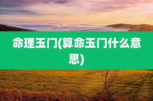 命理玉门(算命玉门什么意思)