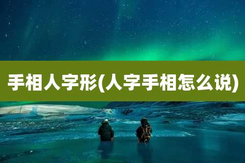 手相人字形(人字手相怎么说)
