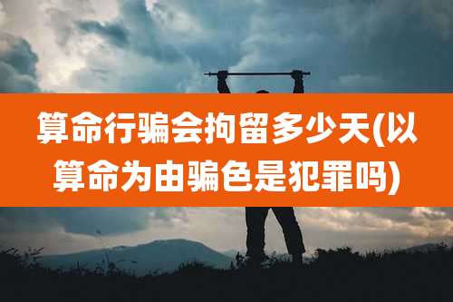 算命行骗会拘留多少天(以算命为由骗色是犯罪吗)