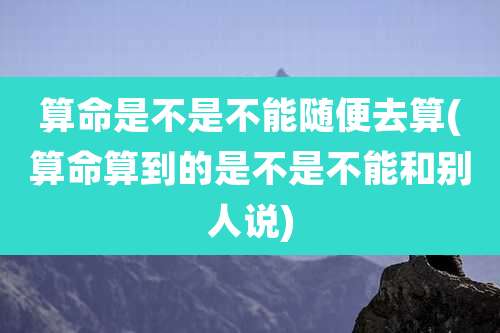 算命是不是不能随便去算(算命算到的是不是不能和别人说)