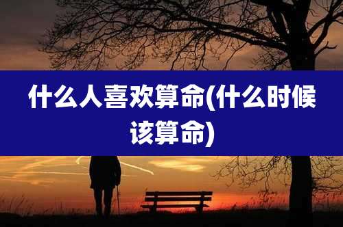 什么人喜欢算命(什么时候该算命)