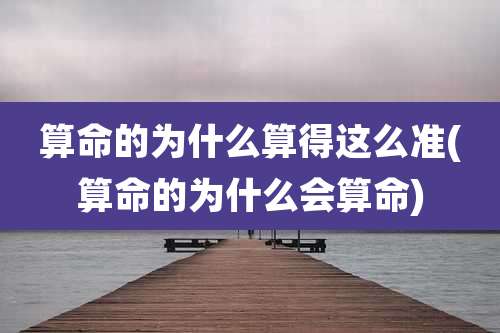 算命的为什么算得这么准(算命的为什么会算命)