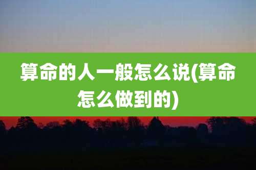 算命的人一般怎么说(算命怎么做到的)