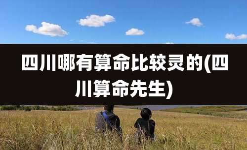 四川哪有算命比较灵的(四川算命先生)