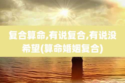 复合算命,有说复合,有说没希望(算命婚姻复合)