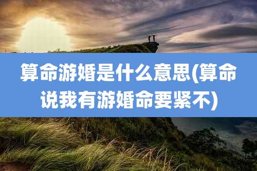 算命游婚是什么意思(算命说我有游婚命要紧不)