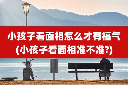 小孩子看面相怎么才有福气(小孩子看面相准不准?)