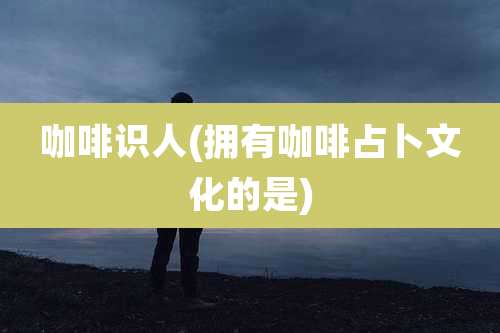 咖啡识人(拥有咖啡占卜文化的是)