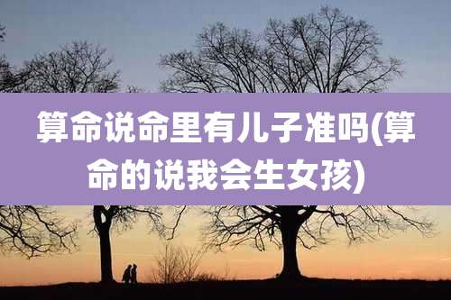 算命说命里有儿子准吗(算命的说我会生女孩)