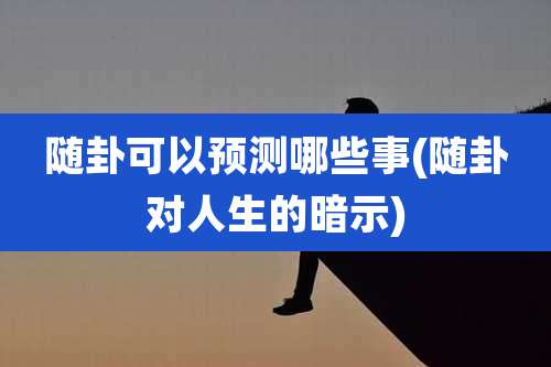 随卦可以预测哪些事(随卦对人生的暗示)