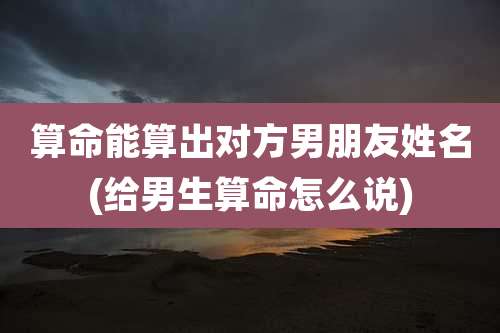算命能算出对方男朋友姓名(给男生算命怎么说)