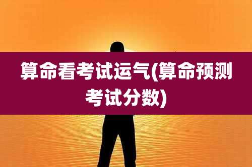 算命看考试运气(算命预测考试分数)