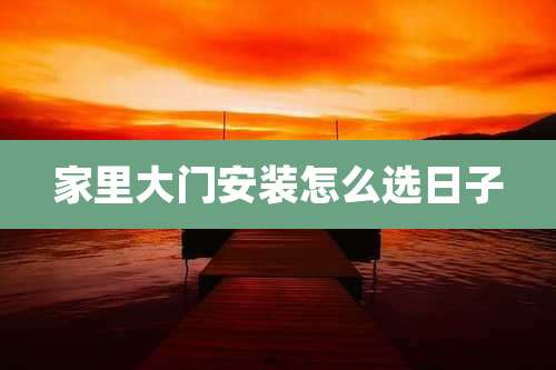 家里大门安装怎么选日子