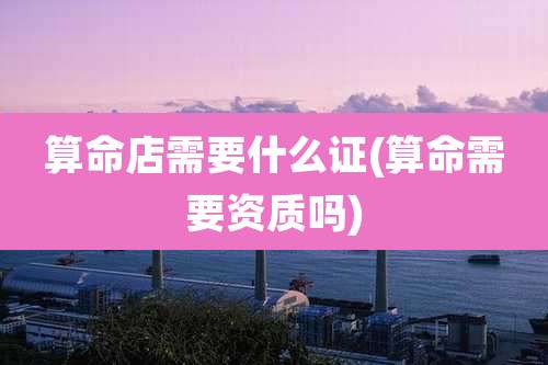 算命店需要什么证(算命需要资质吗)