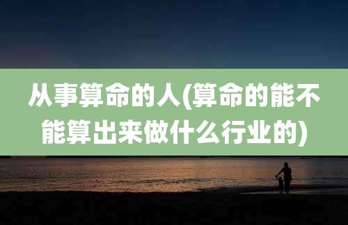 从事算命的人(算命的能不能算出来做什么行业的)