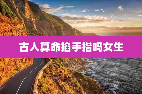 古人算命掐手指吗女生