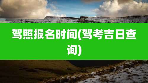 驾照报名时间(驾考吉日查询)