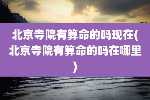北京寺院有算命的吗现在(北京寺院有算命的吗在哪里)