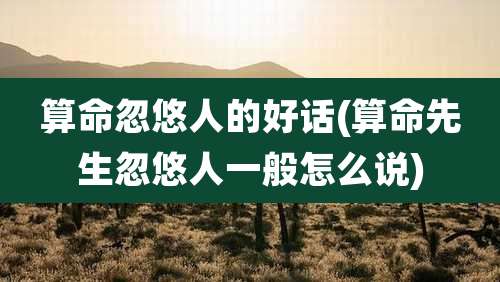 算命忽悠人的好话(算命先生忽悠人一般怎么说)